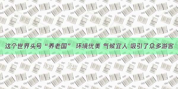 这个世界头号“养老国” 环境优美 气候宜人 吸引了众多游客