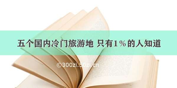 五个国内冷门旅游地 只有1％的人知道