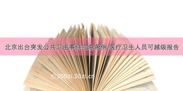 北京出台突发公共卫生事件应急条例 医疗卫生人员可越级报告