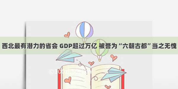 西北最有潜力的省会 GDP超过万亿 被誉为“六朝古都”当之无愧