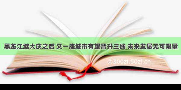 黑龙江继大庆之后 又一座城市有望晋升三线 未来发展无可限量