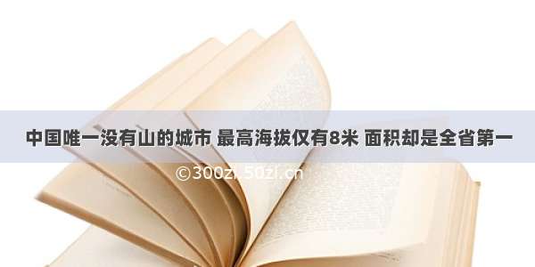 中国唯一没有山的城市 最高海拔仅有8米 面积却是全省第一