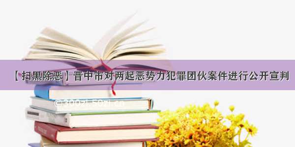 【扫黑除恶】晋中市对两起恶势力犯罪团伙案件进行公开宣判