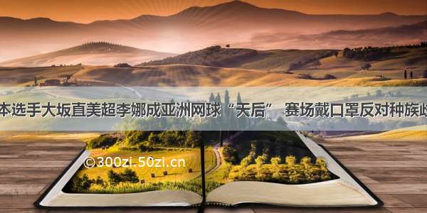 日本选手大坂直美超李娜成亚洲网球“天后” 赛场戴口罩反对种族歧视