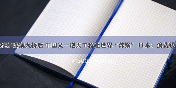 继港珠澳大桥后 中国又一逆天工程让世界“炸锅” 日本：浪费钱