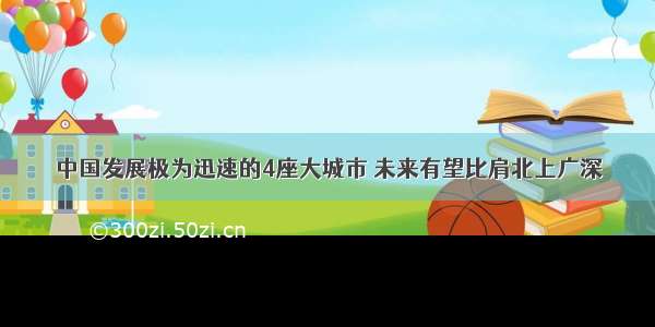 中国发展极为迅速的4座大城市 未来有望比肩北上广深