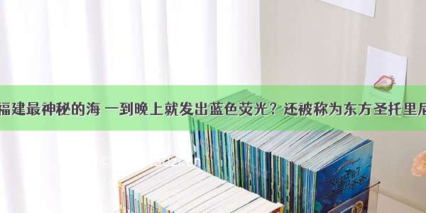 福建最神秘的海 一到晚上就发出蓝色荧光？还被称为东方圣托里尼