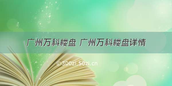 广州万科楼盘 广州万科楼盘详情