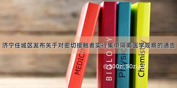 济宁任城区发布关于对密切接触者实行集中隔离医学观察的通告