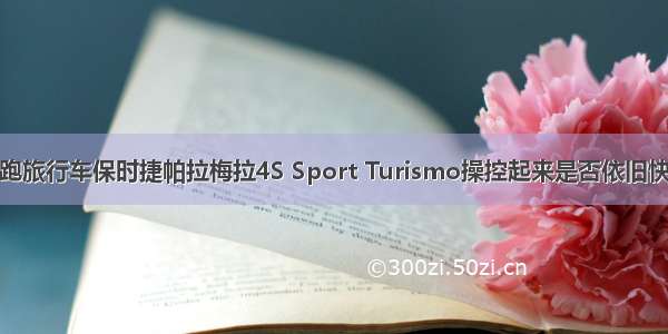 轿跑旅行车保时捷帕拉梅拉4S Sport Turismo操控起来是否依旧快乐