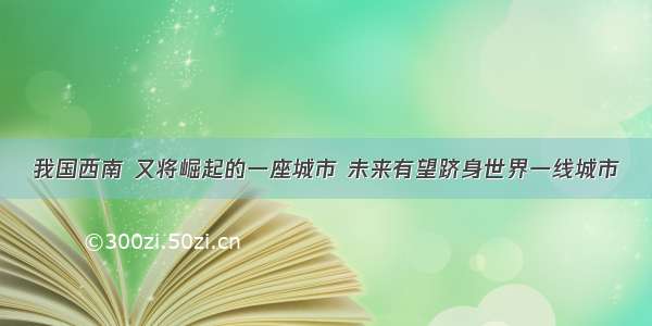 我国西南 又将崛起的一座城市 未来有望跻身世界一线城市