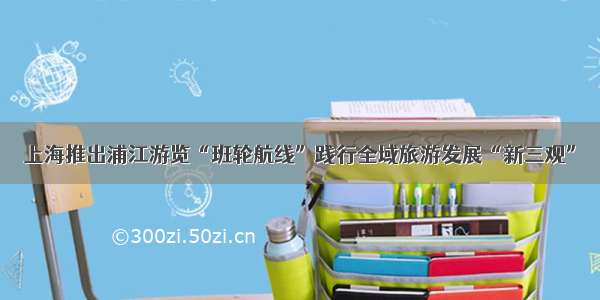 上海推出浦江游览“班轮航线”践行全域旅游发展“新三观”