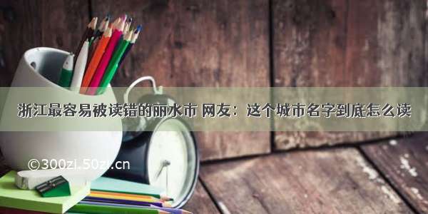 浙江最容易被读错的丽水市 网友：这个城市名字到底怎么读