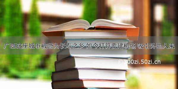 广西这座城市被誉为长寿之乡 如今打算要建机场 吸引外地人来