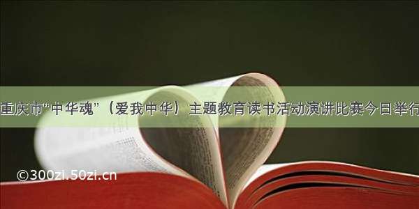 重庆市“中华魂”（爱我中华）主题教育读书活动演讲比赛今日举行