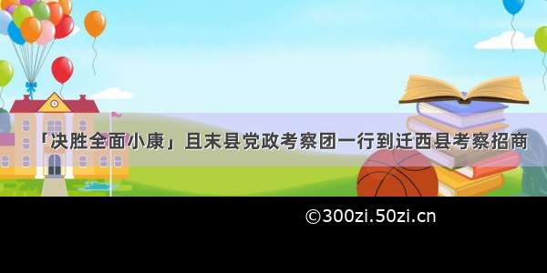 「决胜全面小康」且末县党政考察团一行到迁西县考察招商