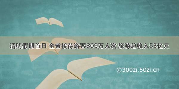 清明假期首日 全省接待游客809万人次 旅游总收入53亿元