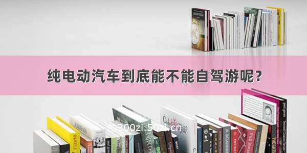 纯电动汽车到底能不能自驾游呢？