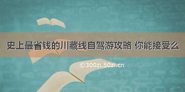 史上最省钱的川藏线自驾游攻略 你能接受么