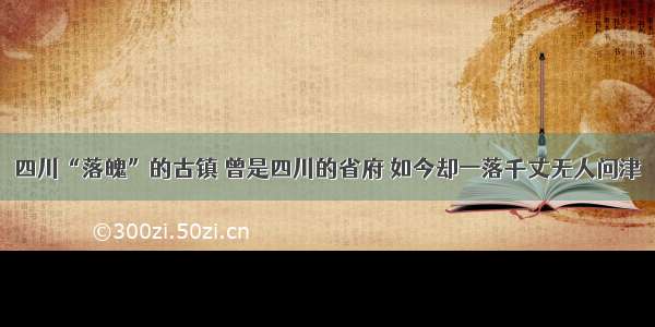 四川“落魄”的古镇 曾是四川的省府 如今却一落千丈无人问津