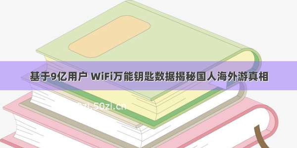 基于9亿用户 WiFi万能钥匙数据揭秘国人海外游真相