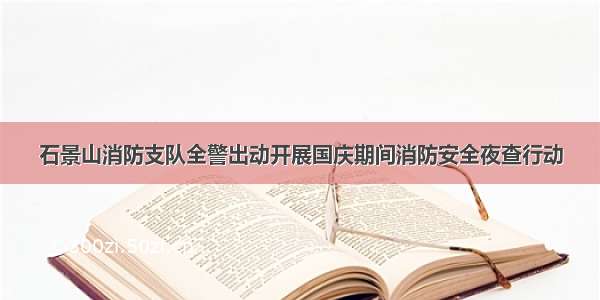 石景山消防支队全警出动开展国庆期间消防安全夜查行动