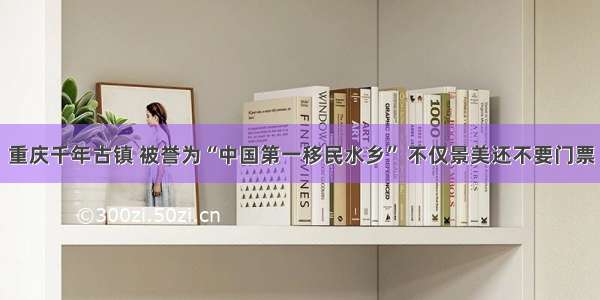 重庆千年古镇 被誉为“中国第一移民水乡” 不仅景美还不要门票