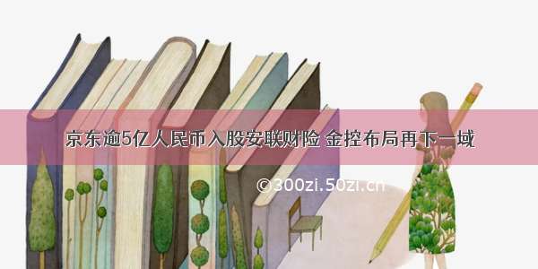 京东逾5亿人民币入股安联财险 金控布局再下一域