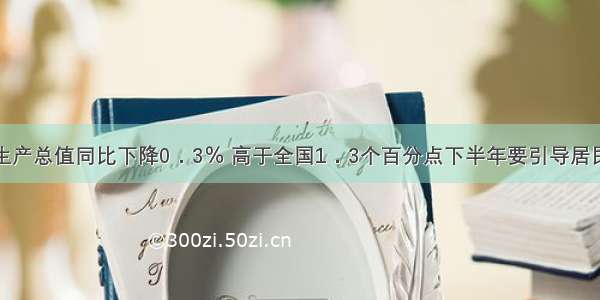 上半年全省生产总值同比下降0．3％ 高于全国1．3个百分点下半年要引导居民利用假期健