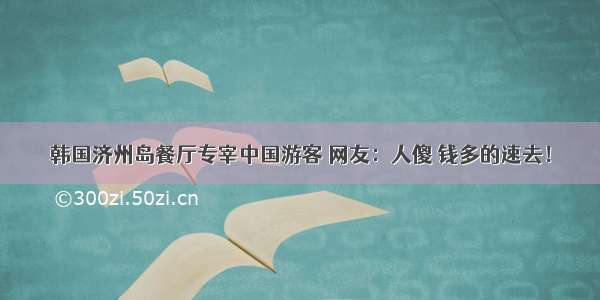 韩国济州岛餐厅专宰中国游客 网友：人傻 钱多的速去！