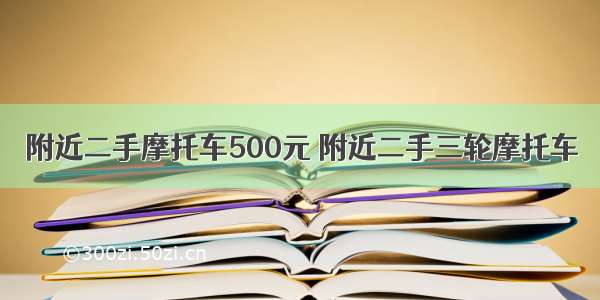 附近二手摩托车500元 附近二手三轮摩托车