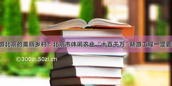 如何游北京的美丽乡村？北京市休闲农业 “十百千万”畅游工程一定要了解！