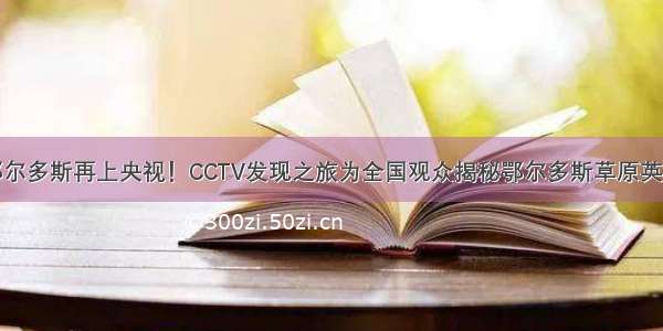 鄂尔多斯再上央视！CCTV发现之旅为全国观众揭秘鄂尔多斯草原英雄