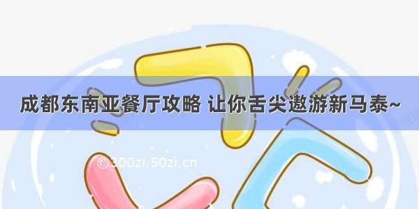 成都东南亚餐厅攻略 让你舌尖遨游新马泰~