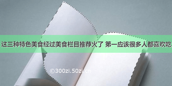 这三种特色美食经过美食栏目推荐火了 第一应该很多人都喜欢吃