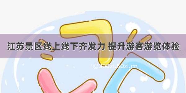 江苏景区线上线下齐发力 提升游客游览体验