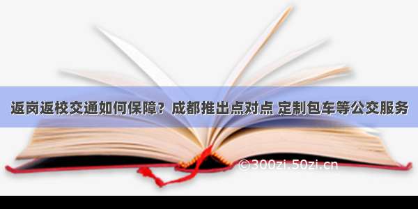 返岗返校交通如何保障？成都推出点对点 定制包车等公交服务