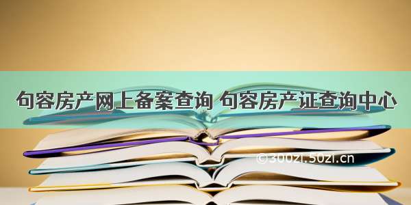 句容房产网上备案查询 句容房产证查询中心