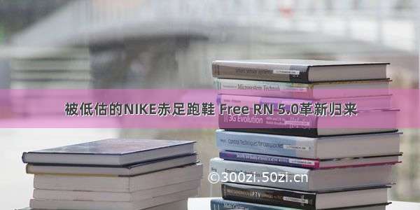 被低估的NIKE赤足跑鞋 Free RN 5.0革新归来
