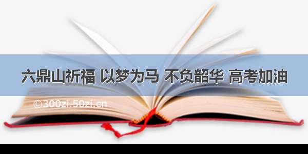 六鼎山祈福 以梦为马 不负韶华 高考加油