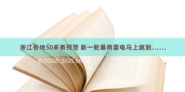 浙江各地50多条预警 新一轮暴雨雷电马上就到……