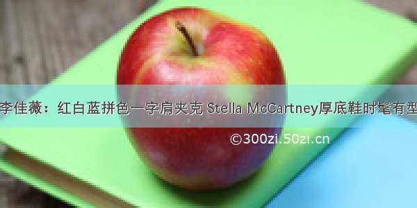 李佳薇：红白蓝拼色一字肩夹克 Stella McCartney厚底鞋时髦有型