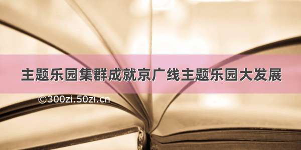 主题乐园集群成就京广线主题乐园大发展