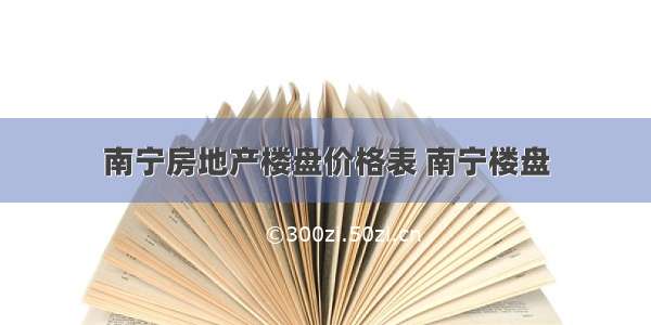 南宁房地产楼盘价格表 南宁楼盘