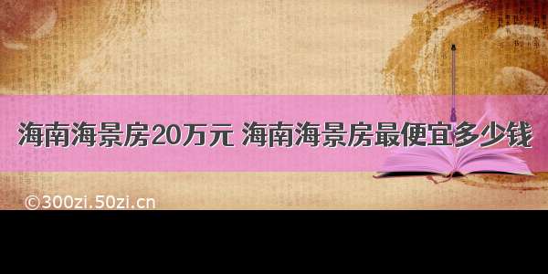 海南海景房20万元 海南海景房最便宜多少钱