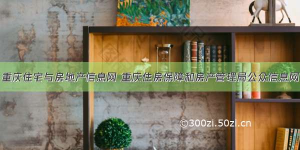 重庆住宅与房地产信息网 重庆住房保障和房产管理局公众信息网