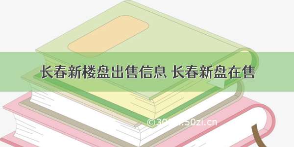 长春新楼盘出售信息 长春新盘在售