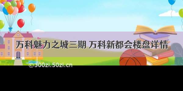 万科魅力之城三期 万科新都会楼盘详情