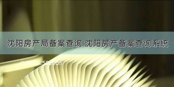 沈阳房产局备案查询 沈阳房产备案查询系统