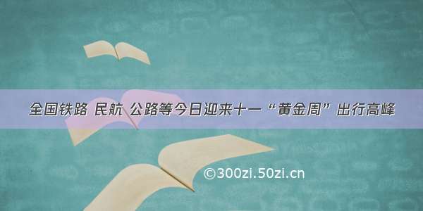 全国铁路 民航 公路等今日迎来十一“黄金周”出行高峰